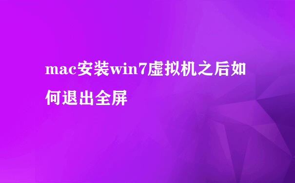 mac安装win7虚拟机之后如何退出全屏