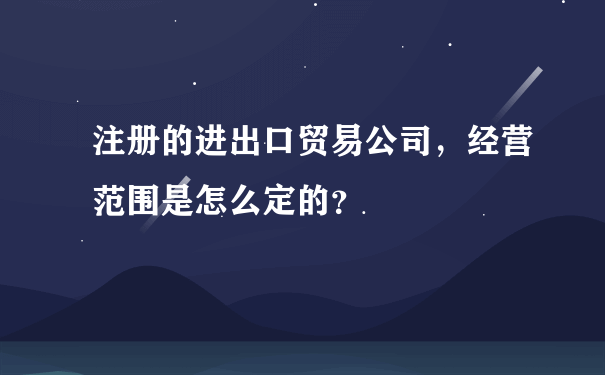 注册的进出口贸易公司，经营范围是怎么定的？