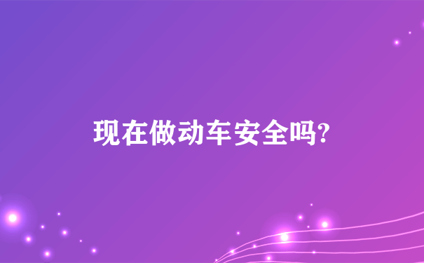 现在做动车安全吗?