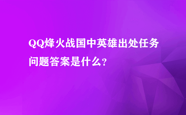 QQ烽火战国中英雄出处任务问题答案是什么？