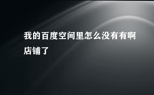 我的百度空间里怎么没有有啊店铺了