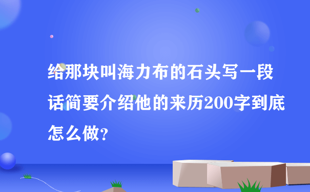 给那块叫海力布的石头写一段话简要介绍他的来历200字到底怎么做？