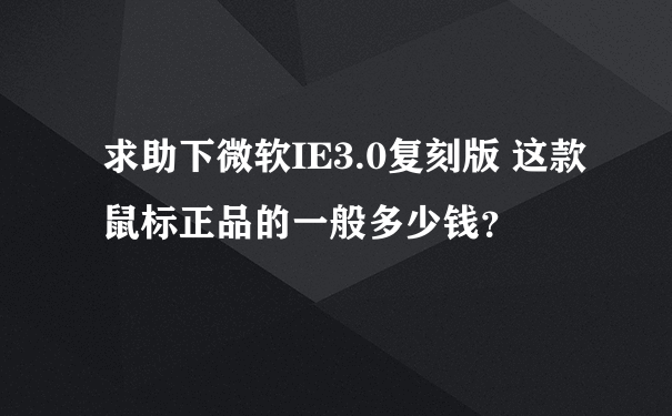 求助下微软IE3.0复刻版 这款鼠标正品的一般多少钱？