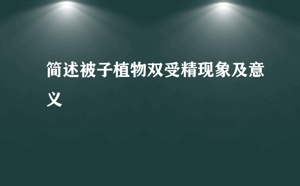 简述被子植物双受精现象及意义