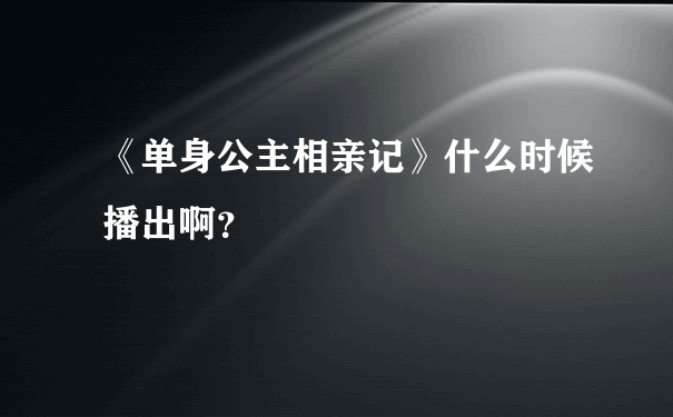 《单身公主相亲记》什么时候播出啊？