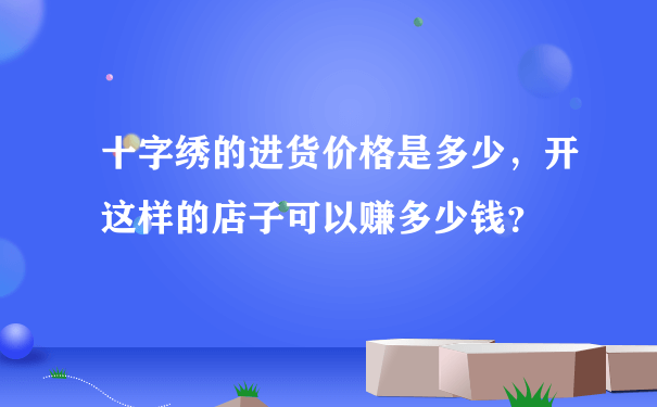 十字绣的进货价格是多少，开这样的店子可以赚多少钱？