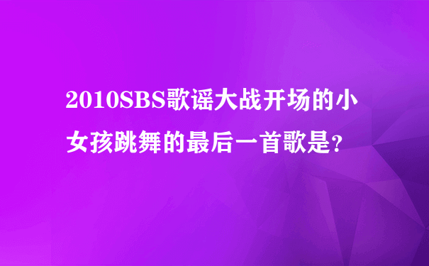 2010SBS歌谣大战开场的小女孩跳舞的最后一首歌是？