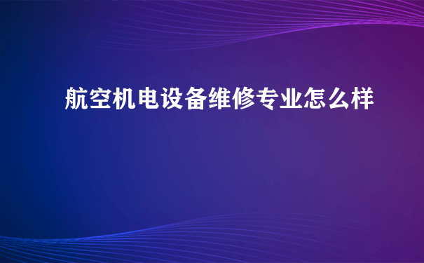 航空机电设备维修专业怎么样