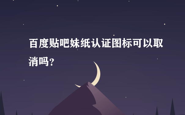 百度贴吧妹纸认证图标可以取消吗？