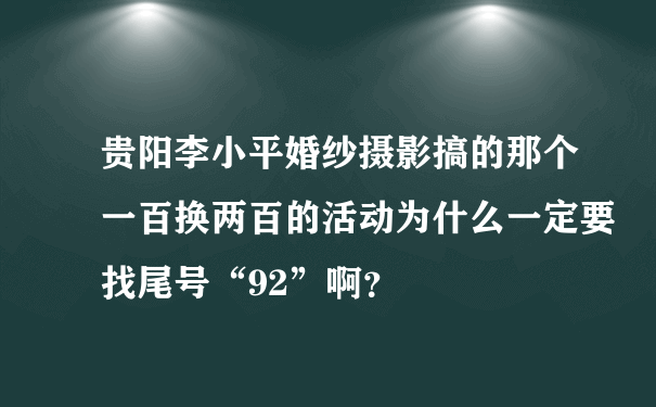 贵阳李小平婚纱摄影搞的那个一百换两百的活动为什么一定要找尾号“92”啊？