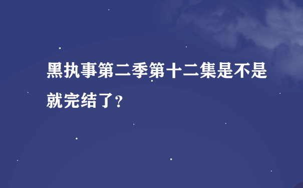 黑执事第二季第十二集是不是就完结了？