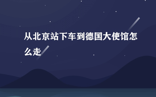 从北京站下车到德国大使馆怎么走