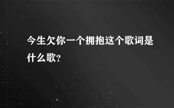 今生欠你一个拥抱这个歌词是什么歌？