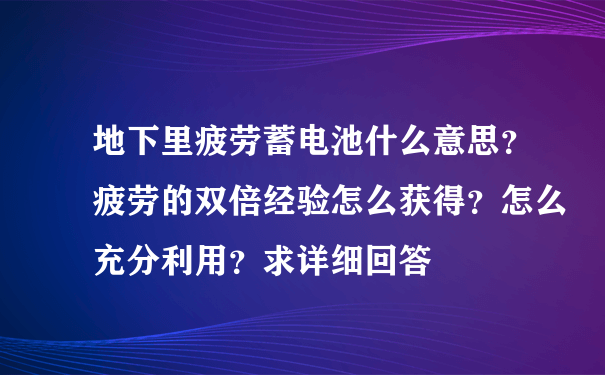 地下里疲劳蓄电池什么意思？疲劳的双倍经验怎么获得？怎么充分利用？求详细回答