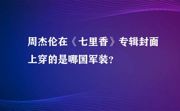 周杰伦在《七里香》专辑封面上穿的是哪国军装？