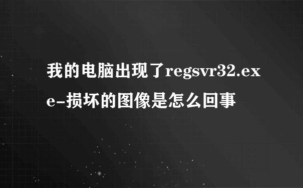 我的电脑出现了regsvr32.exe-损坏的图像是怎么回事