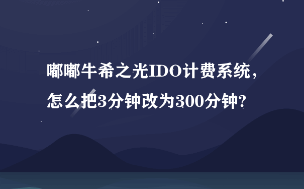 嘟嘟牛希之光IDO计费系统，怎么把3分钟改为300分钟?