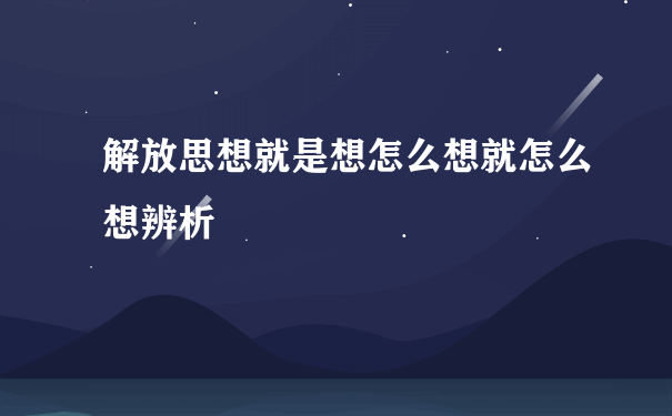 解放思想就是想怎么想就怎么想辨析