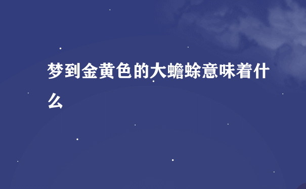 梦到金黄色的大蟾蜍意味着什么