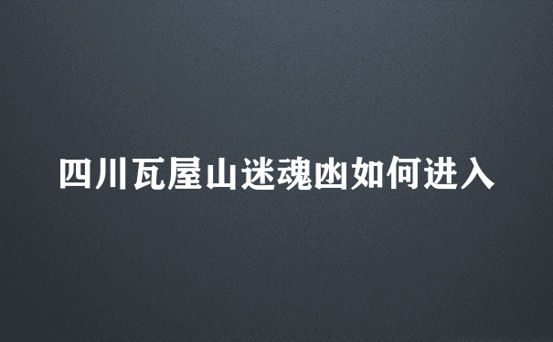 四川瓦屋山迷魂凼如何进入