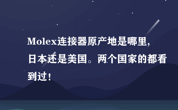 Molex连接器原产地是哪里,日本还是美国。两个国家的都看到过！