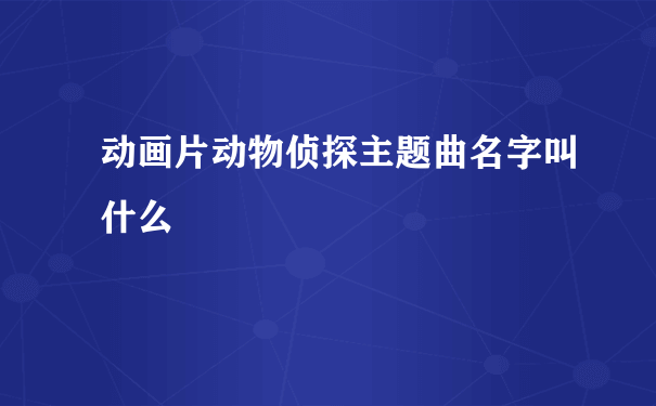 动画片动物侦探主题曲名字叫什么