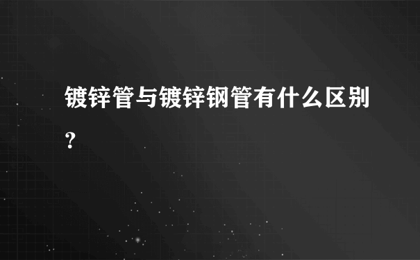 镀锌管与镀锌钢管有什么区别？