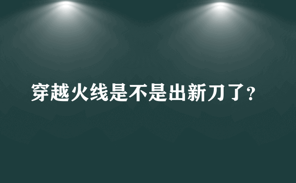 穿越火线是不是出新刀了？