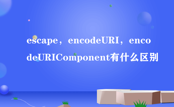 escape，encodeURI，encodeURIComponent有什么区别