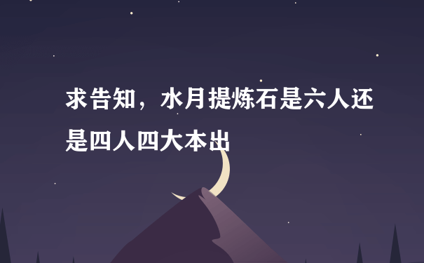 求告知，水月提炼石是六人还是四人四大本出