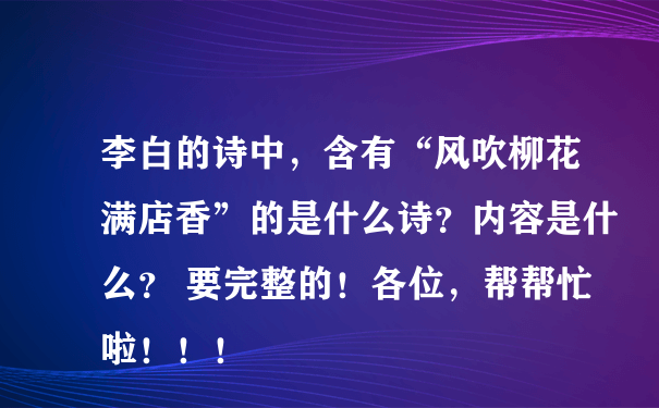 李白的诗中，含有“风吹柳花满店香”的是什么诗？内容是什么？ 要完整的！各位，帮帮忙啦！！！