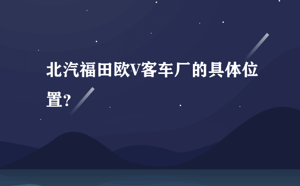 北汽福田欧V客车厂的具体位置？