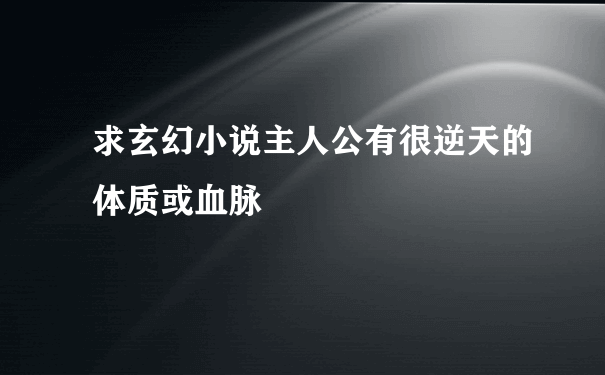 求玄幻小说主人公有很逆天的体质或血脉