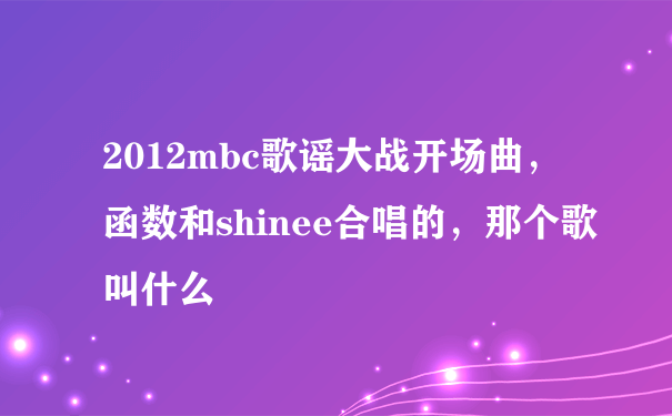 2012mbc歌谣大战开场曲，函数和shinee合唱的，那个歌叫什么