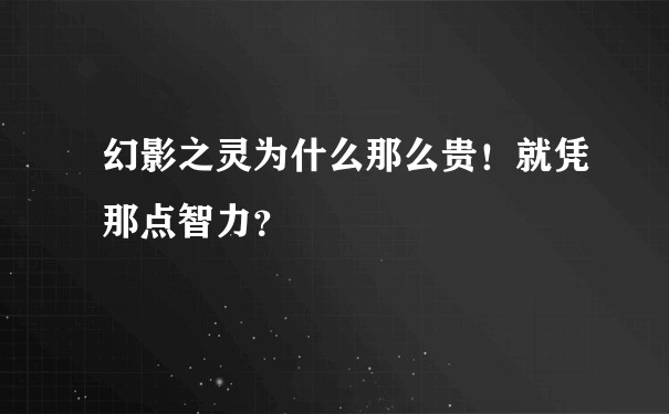 幻影之灵为什么那么贵！就凭那点智力？