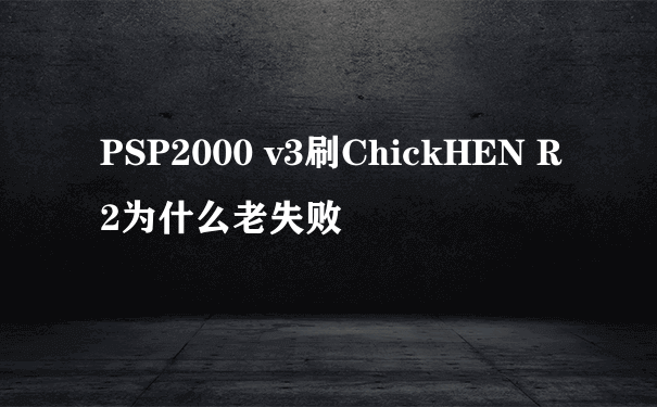 PSP2000 v3刷ChickHEN R2为什么老失败