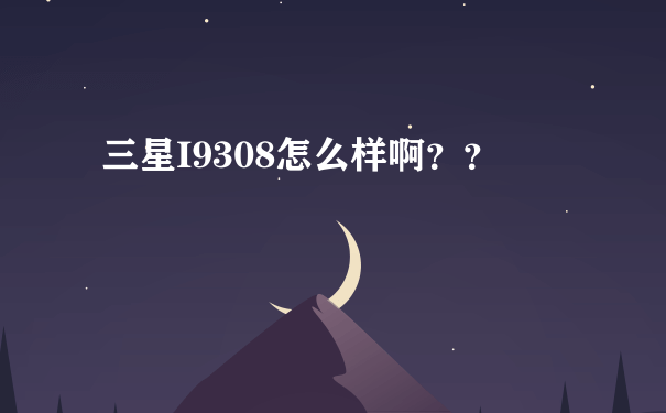 三星I9308怎么样啊？？