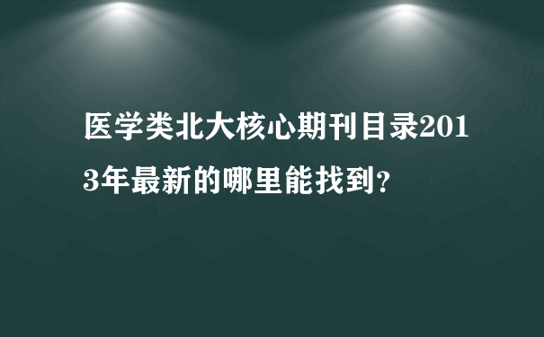 医学类北大核心期刊目录2013年最新的哪里能找到？