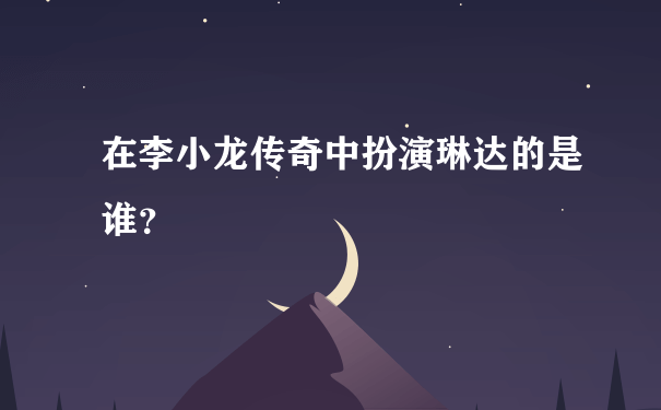 在李小龙传奇中扮演琳达的是谁？