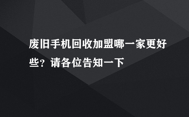 废旧手机回收加盟哪一家更好些？请各位告知一下