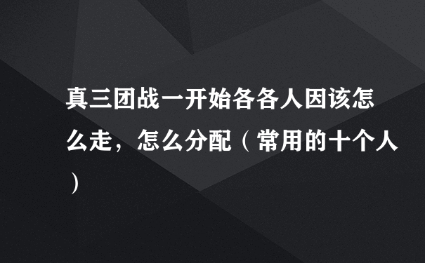 真三团战一开始各各人因该怎么走，怎么分配（常用的十个人）