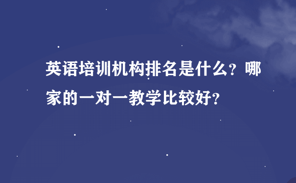 英语培训机构排名是什么？哪家的一对一教学比较好？