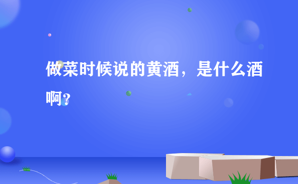 做菜时候说的黄酒，是什么酒啊？