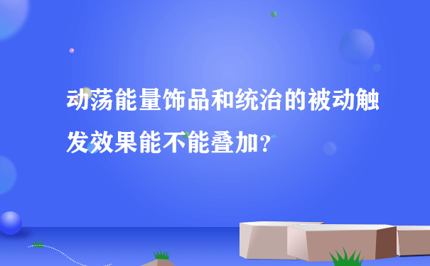 动荡能量饰品和统治的被动触发效果能不能叠加？