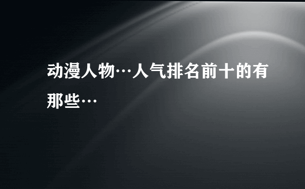 动漫人物…人气排名前十的有那些…