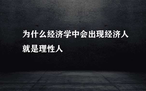 为什么经济学中会出现经济人就是理性人