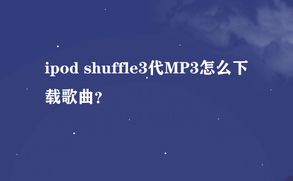 ipod shuffle3代MP3怎么下载歌曲？