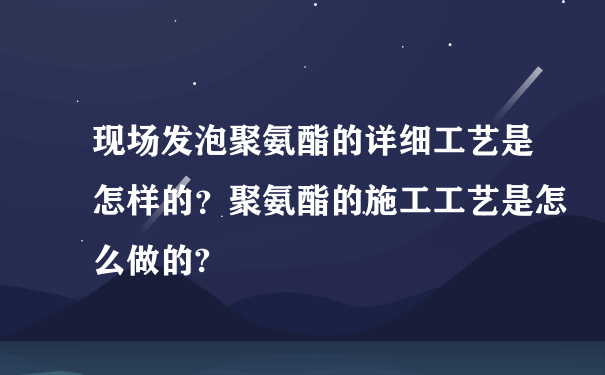 现场发泡聚氨酯的详细工艺是怎样的？聚氨酯的施工工艺是怎么做的?