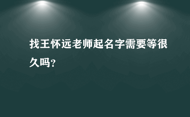 找王怀远老师起名字需要等很久吗？