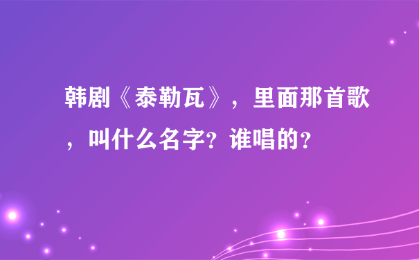 韩剧《泰勒瓦》，里面那首歌，叫什么名字？谁唱的？